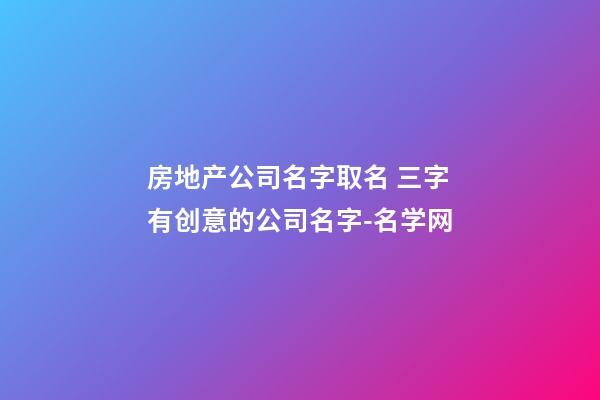 房地产公司名字取名 三字有创意的公司名字-名学网-第1张-公司起名-玄机派